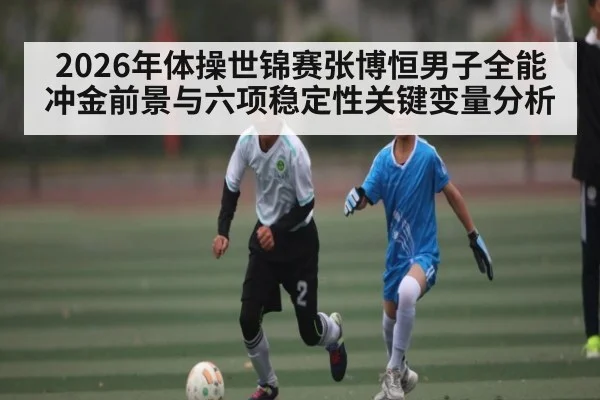2026年体操世锦赛张博恒男子全能冲金前景与六项稳定性关键变量分析