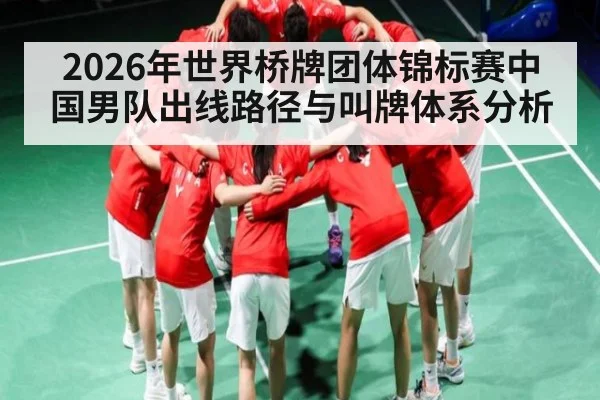 2026年世界桥牌团体锦标赛中国男队出线路径与叫牌体系分析（BBIN）